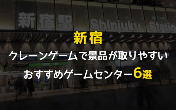 【6選】新宿でクレーンゲームが取りやすいゲームセンター！全店舗も一覧で掲載！【おすすめ】