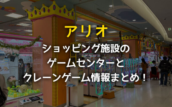 【西新井・亀有】アリオのゲームセンター情報！クレーンゲームは取りやすい？【ショッピングモール】